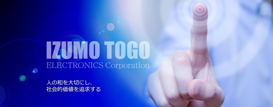 IZUMO TOGO ELECTRONICS Corporation 人の和を大切にし、社会的価値を追求する